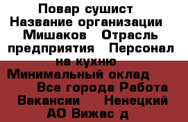 Повар-сушист › Название организации ­ Мишаков › Отрасль предприятия ­ Персонал на кухню › Минимальный оклад ­ 35 000 - Все города Работа » Вакансии   . Ненецкий АО,Вижас д.